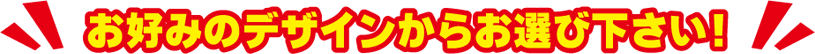 お好みのデザインからお選び下さい!