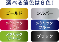 選べる箔は6色！ゴールド・シルバー・メタリックレッド・メタリックブルー・メタリックグリーン・ブラック