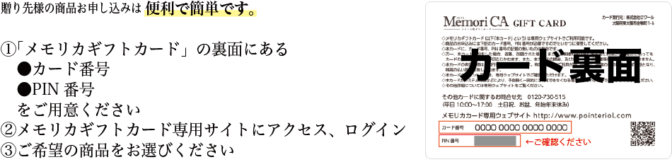 1「メモリカギフトカード」の裏面にある ●カード番号●PIN 番号をご用意ください 2メモリカギフトカード専用サイトにアクセス、ログイン 3ご希望の商品をお選びください