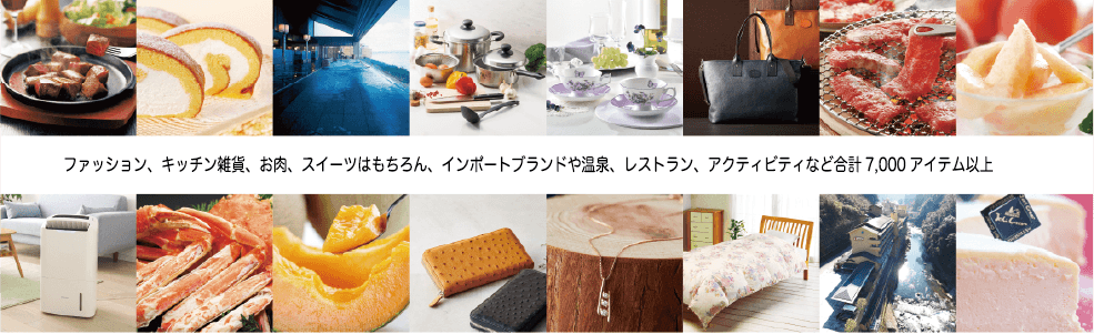 ファッション、キッチン雑貨、お肉、スイーツはもちろん、インポートブランドや温泉、レストラン、アクティビティなど合計 7,000 アイテム以上